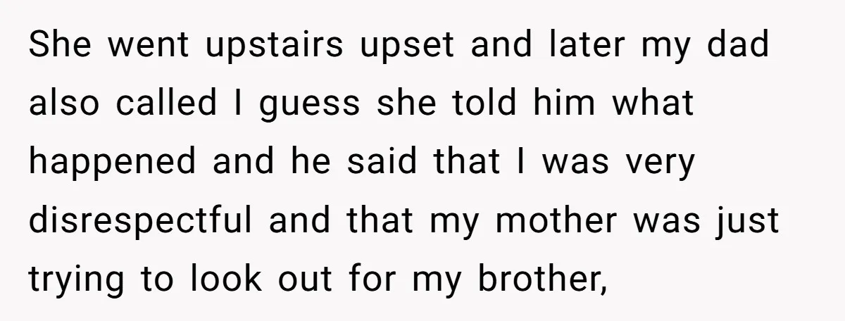 She went upstairs upset and later my dad also called I guess she told him what happened and he said that I was very disrespectful and that my mother was...