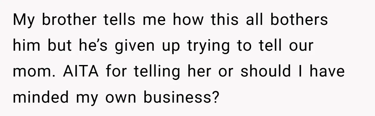 My brother tells me how this all bothers him but he’s given up trying to tell our mom. AITA for telling her or should I have minded my own business?
