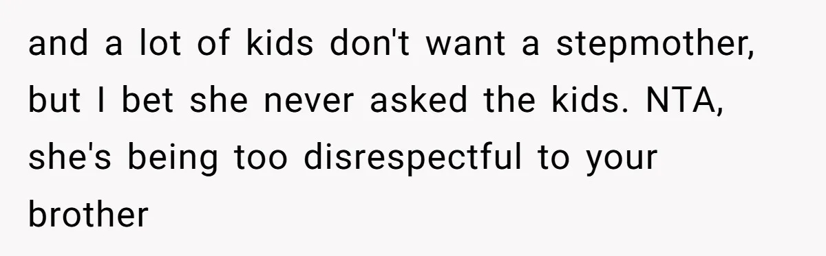 and a lot of kids don't want a stepmother, but I bet she never asked the kids. NTA, she's being too disrespectful to your brother