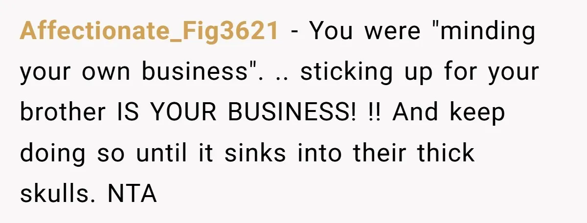 Affectionate_Fig3621 − You were "minding your own business". .. sticking up for your brother IS YOUR BUSINESS! !! And keep doing so until it sinks into their thick skulls. NTA