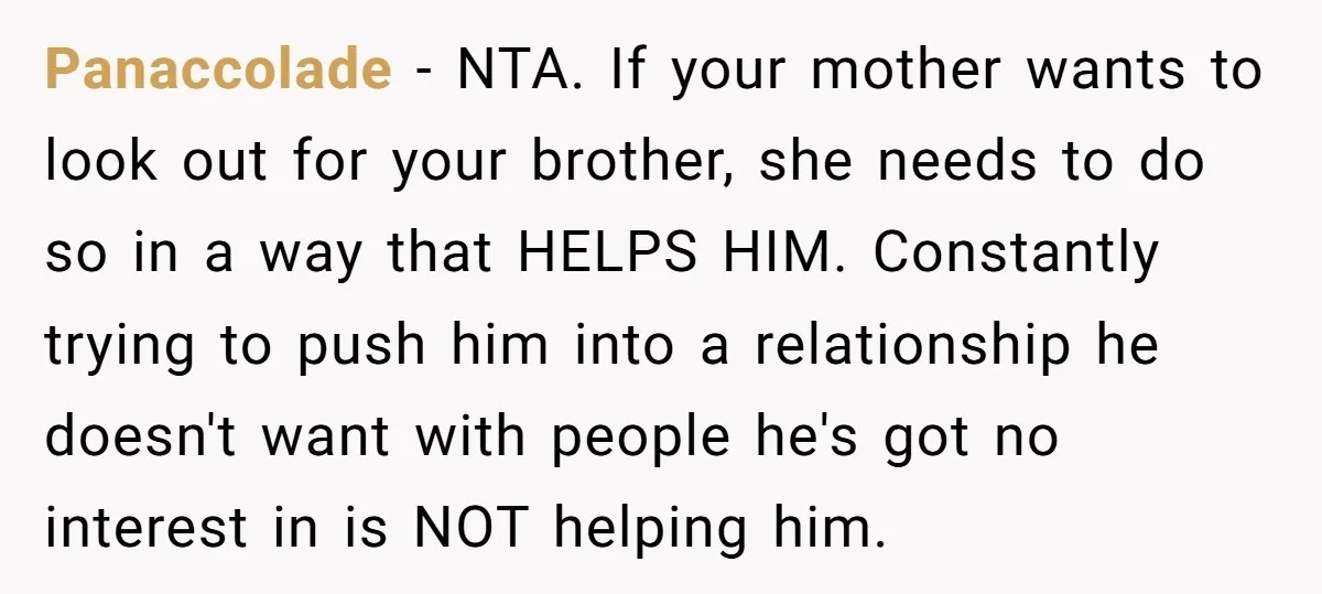 Panaccolade − NTA. If your mother wants to look out for your brother, she needs to do so in a way that HELPS HIM. Constantly trying to push him into...