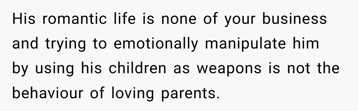 His romantic life is none of your business and trying to emotionally manipulate him by using his children as weapons is not the behaviour of loving parents.