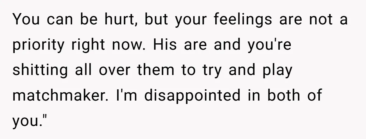 You can be hurt, but your feelings are not a priority right now. His are and you're shitting all over them to try and play matchmaker. I'm disappointed in both...