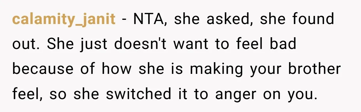 calamity_janit − NTA, she asked, she found out. She just doesn't want to feel bad because of how she is making your brother feel, so she switched it to anger...