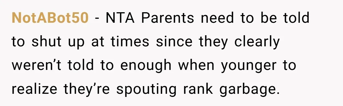 NotABot50 − NTA Parents need to be told to shut up at times since they clearly weren’t told to enough when younger to realize they’re spouting rank garbage.