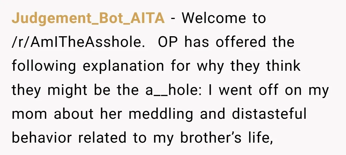 Judgement_Bot_AITA − Welcome to /r/AmITheAsshole. OP has offered the following explanation for why they think they might be the a__hole: I went off on my mom about her meddling and...