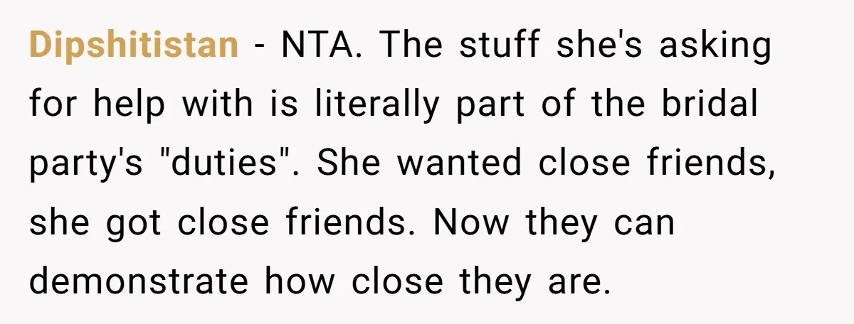 Dipshitistan − NTA. The stuff she's asking for help with is literally part of the bridal party's "duties". She wanted close friends, she got close friends. Now they can demonstrate...
