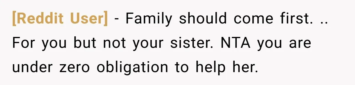 [Reddit User] − Family should come first. .. For you but not your sister. NTA you are under zero obligation to help her.
