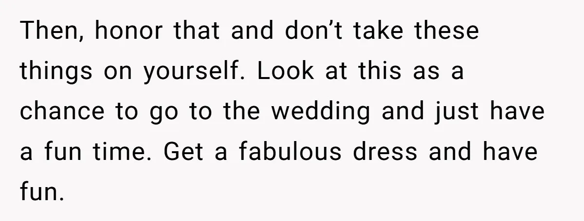 Then, honor that and don’t take these things on yourself. Look at this as a chance to go to the wedding and just have a fun time. Get a fabulous...