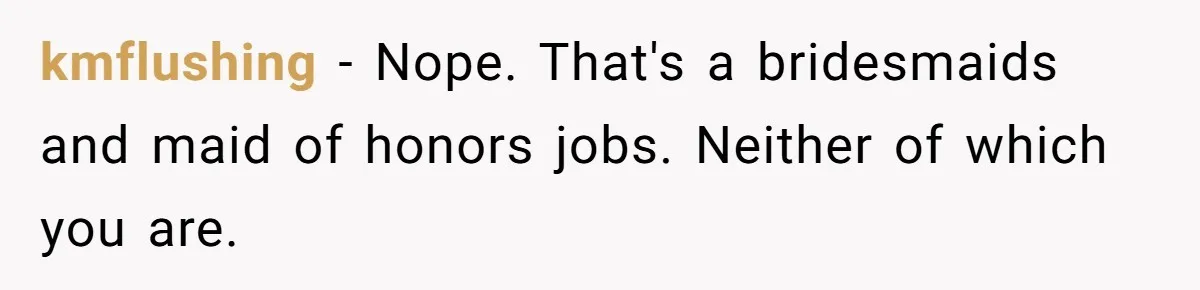 kmflushing − Nope. That's a bridesmaids and maid of honors jobs. Neither of which you are.