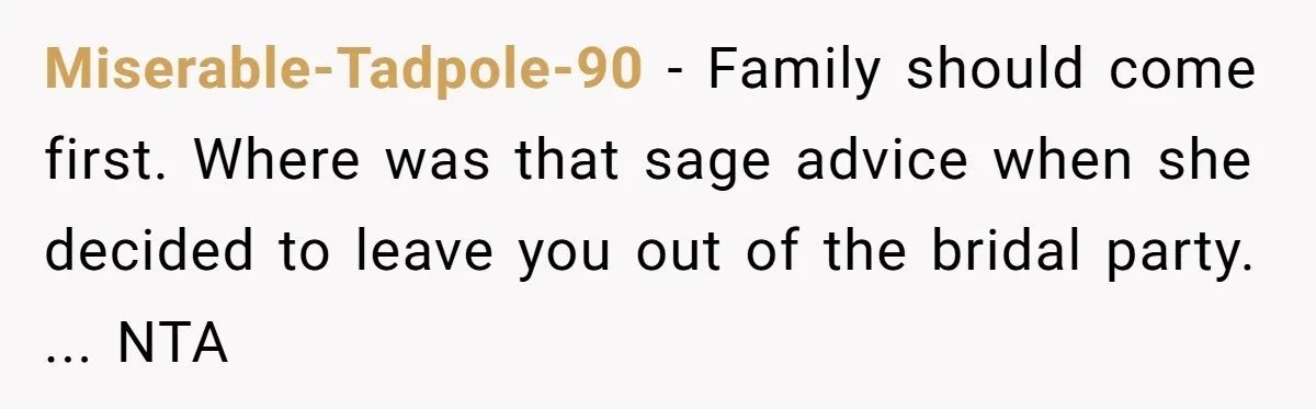 Miserable-Tadpole-90 − Family should come first. Where was that sage advice when she decided to leave you out of the bridal party. ... NTA