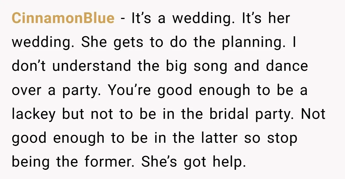 CinnamonBlue − It’s a wedding. It’s her wedding. She gets to do the planning. I don’t understand the big song and dance over a party. You’re good enough to be...
