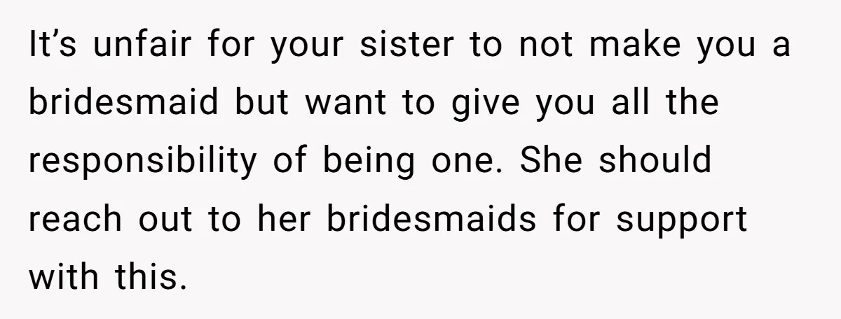 It’s unfair for your sister to not make you a bridesmaid but want to give you all the responsibility of being one. She should reach out to her bridesmaids for...