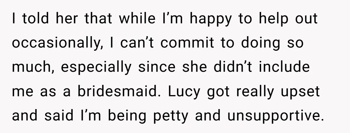 I told her that while I’m happy to help out occasionally, I can’t commit to doing so much, especially since she didn’t include me as a bridesmaid. Lucy got really...