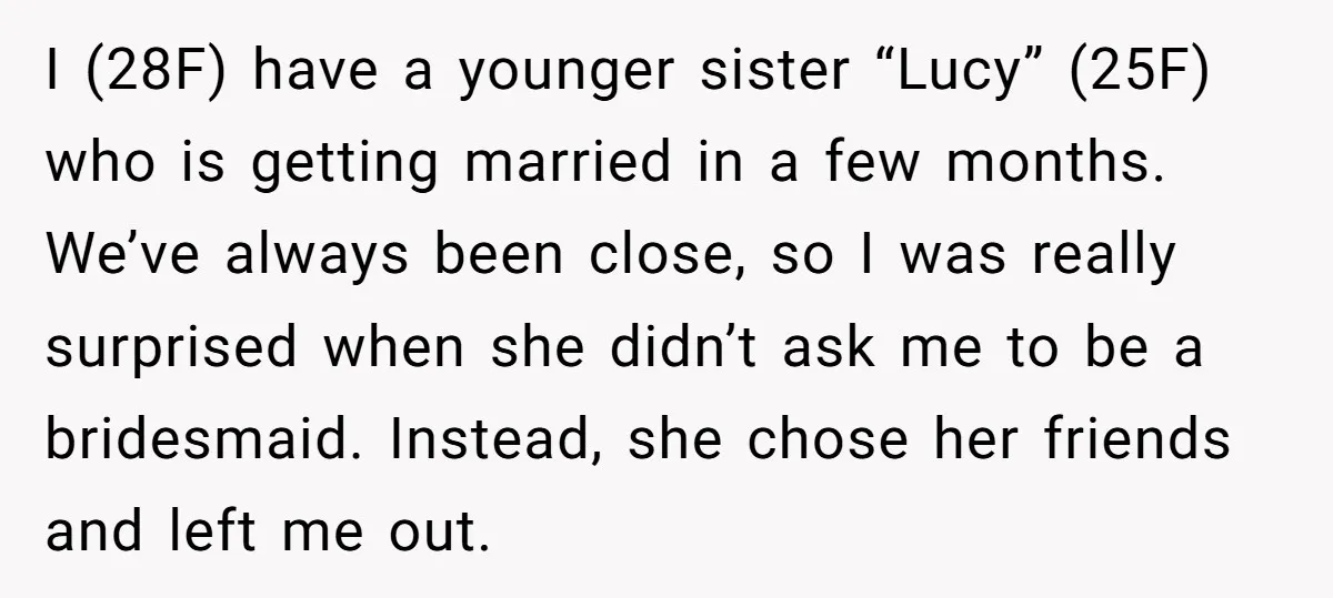I (28F) have a younger sister “Lucy” (25F) who is getting married in a few months. We’ve always been close, so I was really surprised when she didn’t ask me...