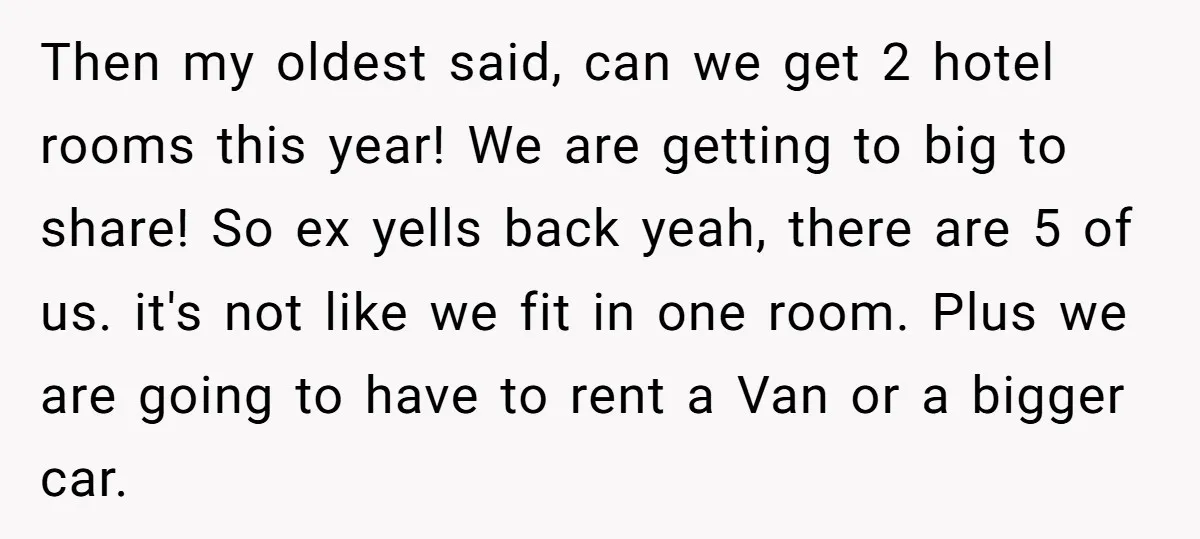 Then my oldest said, can we get 2 hotel rooms this year! We are getting to big to share! So ex yells back yeah, there are 5 of us. it's...