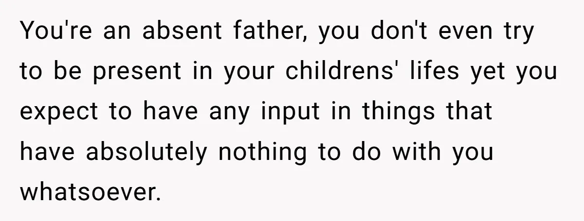 You're an absent father, you don't even try to be present in your childrens' lifes yet you expect to have any input in things that have absolutely nothing to do...