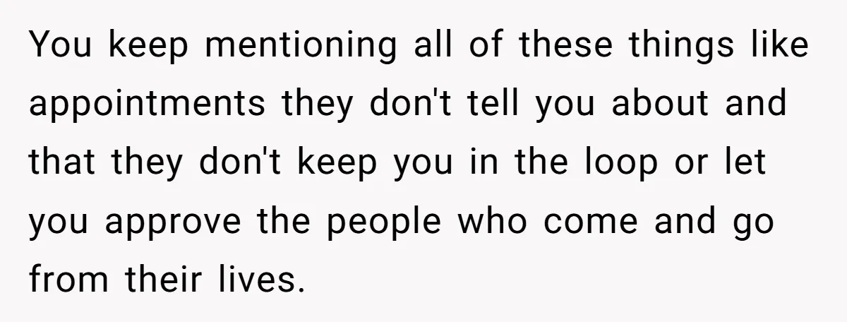 You keep mentioning all of these things like appointments they don't tell you about and that they don't keep you in the loop or let you approve the people who...