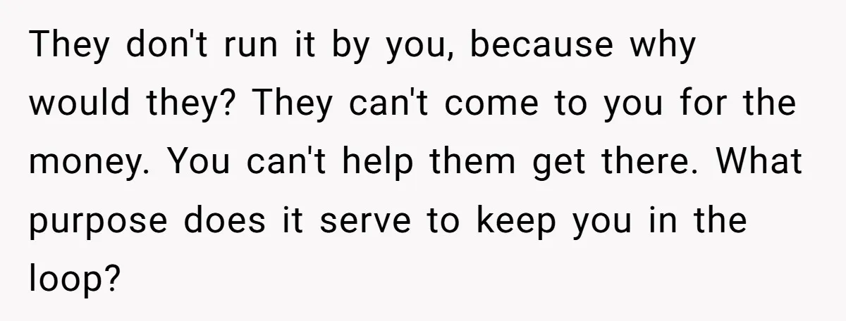 They don't run it by you, because why would they? They can't come to you for the money. You can't help them get there. What purpose does it serve to...