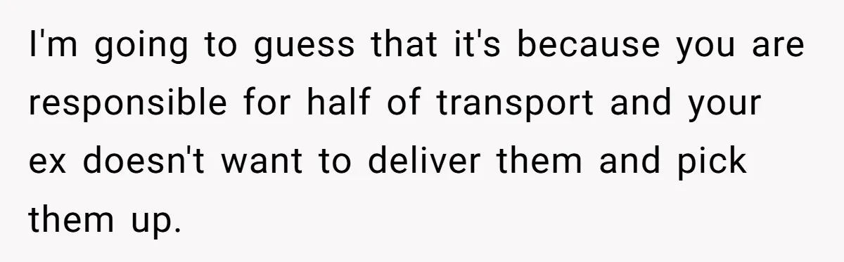 I'm going to guess that it's because you are responsible for half of transport and your ex doesn't want to deliver them and pick them up.