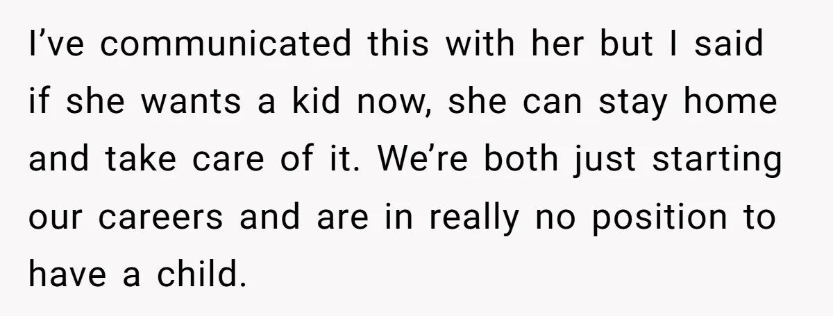 I’ve communicated this with her but I said if she wants a kid now, she can stay home and take care of it. We’re both just starting our careers and...