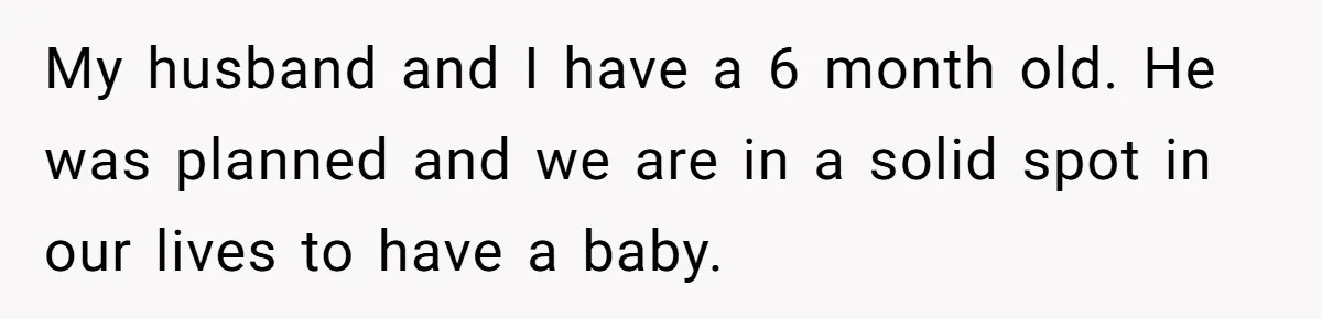 My husband and I have a 6 month old. He was planned and we are in a solid spot in our lives to have a baby.