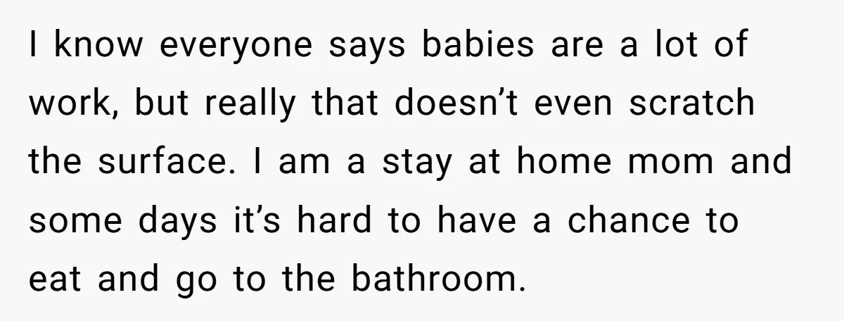 I know everyone says babies are a lot of work, but really that doesn’t even scratch the surface. I am a stay at home mom and some days it’s hard...