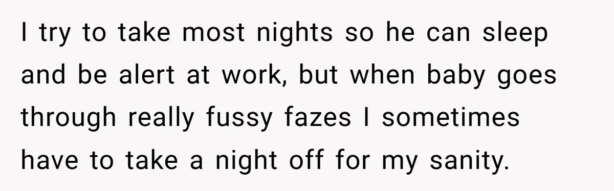 I try to take most nights so he can sleep and be alert at work, but when baby goes through really fussy fazes I sometimes have to take a night...