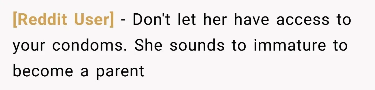 [Reddit User] − Don't let her have access to your condoms. She sounds to immature to become a parent