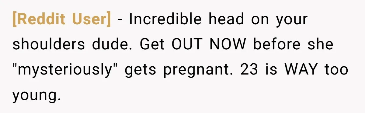 [Reddit User] − Incredible head on your shoulders dude. Get OUT NOW before she "mysteriously" gets pregnant. 23 is WAY too young.