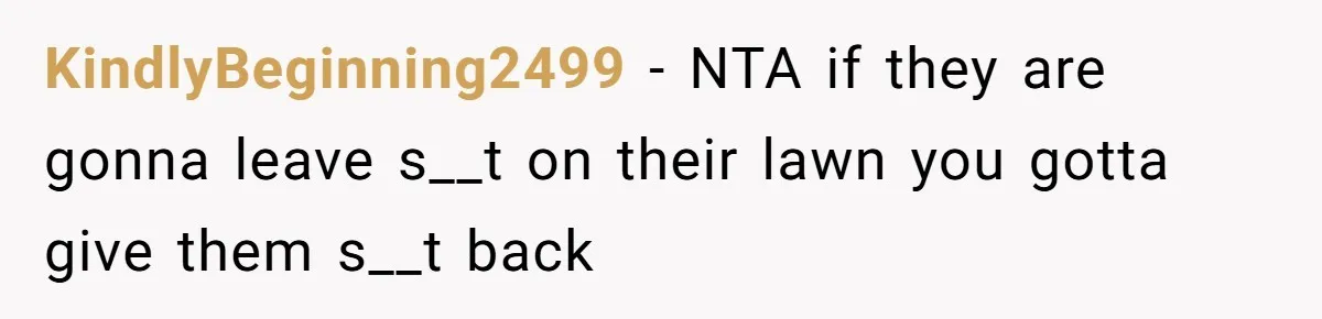 KindlyBeginning2499 − NTA if they are gonna leave s__t on their lawn you gotta give them s__t back