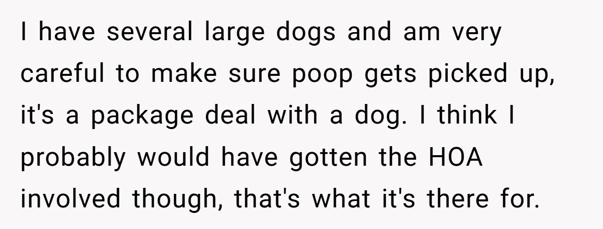 I have several large dogs and am very careful to make sure poop gets picked up, it's a package deal with a dog. I think I probably would have gotten...