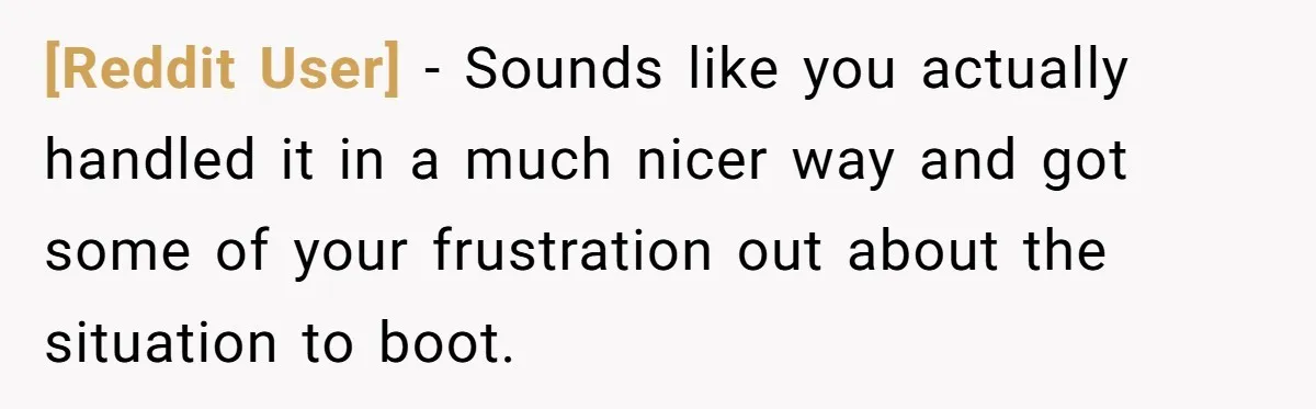 [Reddit User] − Sounds like you actually handled it in a much nicer way and got some of your frustration out about the situation to boot.