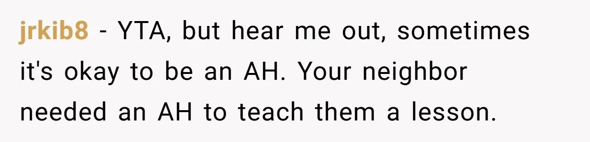 jrkib8 − YTA, but hear me out, sometimes it's okay to be an AH. Your neighbor needed an AH to teach them a lesson.