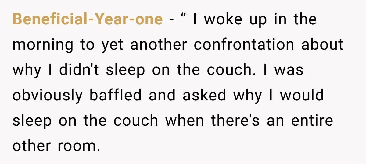 Beneficial-Year-one − “ I woke up in the morning to yet another confrontation about why I didn't sleep on the couch. I was obviously baffled and asked why I would...
