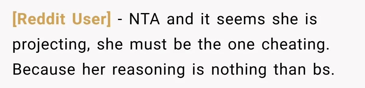 [Reddit User] − NTA and it seems she is projecting, she must be the one cheating. Because her reasoning is nothing than bs.