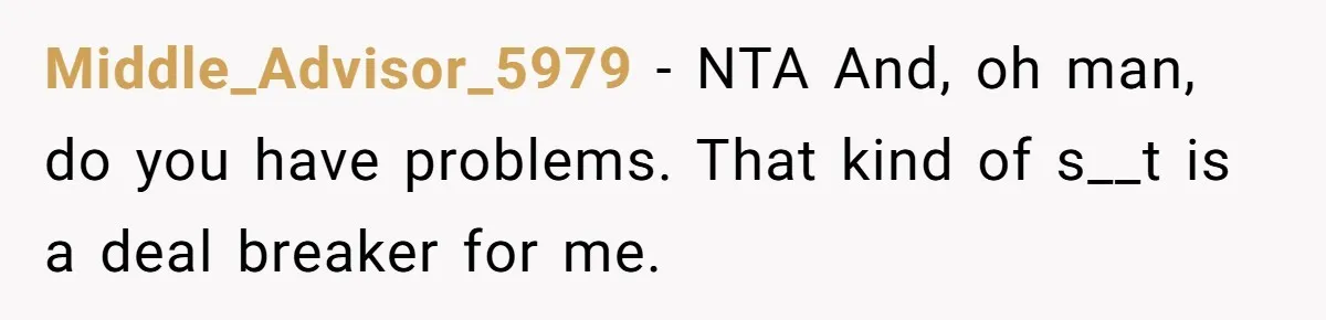Middle_Advisor_5979 − NTA And, oh man, do you have problems. That kind of s__t is a deal breaker for me.