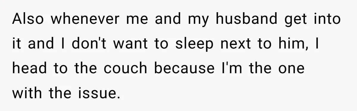 Also whenever me and my husband get into it and I don't want to sleep next to him, I head to the couch because I'm the one with the issue.