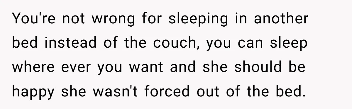 You're not wrong for sleeping in another bed instead of the couch, you can sleep where ever you want and she should be happy she wasn't forced out of the...