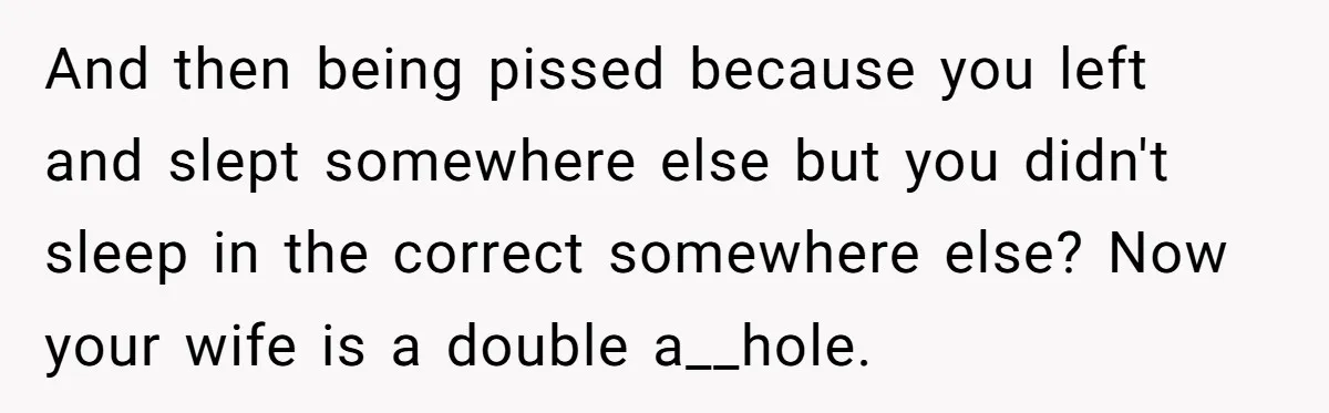 And then being pissed because you left and slept somewhere else but you didn't sleep in the correct somewhere else? Now your wife is a double a__hole.