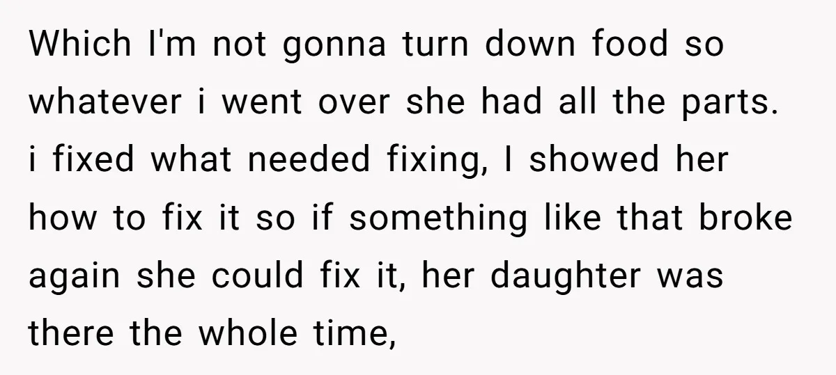 Which I'm not gonna turn down food so whatever i went over she had all the parts. i fixed what needed fixing, I showed her how to fix it so...
