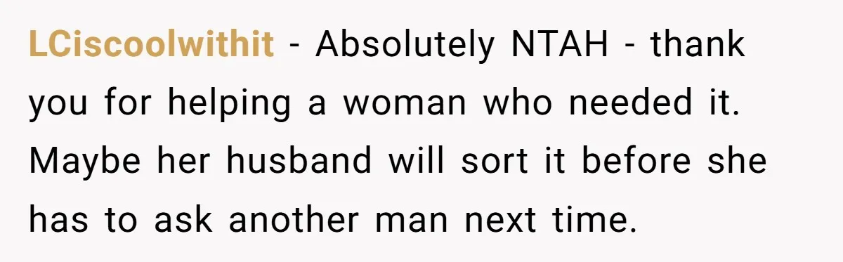 LCiscoolwithit − Absolutely NTAH - thank you for helping a woman who needed it. Maybe her husband will sort it before she has to ask another man next time.