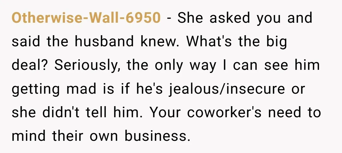 Otherwise-Wall-6950 − She asked you and said the husband knew. What's the big deal? Seriously, the only way I can see him getting mad is if he's jealous/insecure or she...