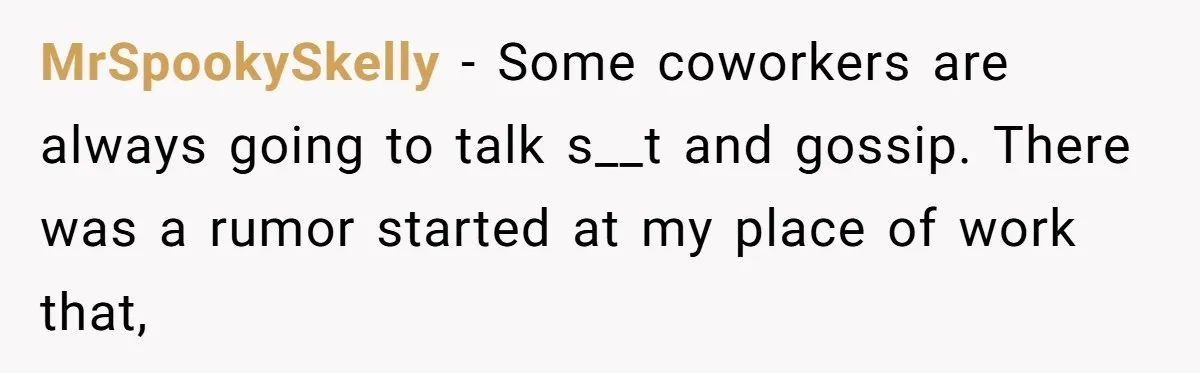 MrSpookySkelly − Some coworkers are always going to talk s__t and gossip. There was a rumor started at my place of work that,