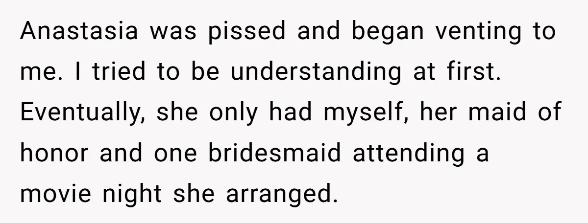 Anastasia was pissed and began venting to me. I tried to be understanding at first. Eventually, she only had myself, her maid of honor and one bridesmaid attending a movie...