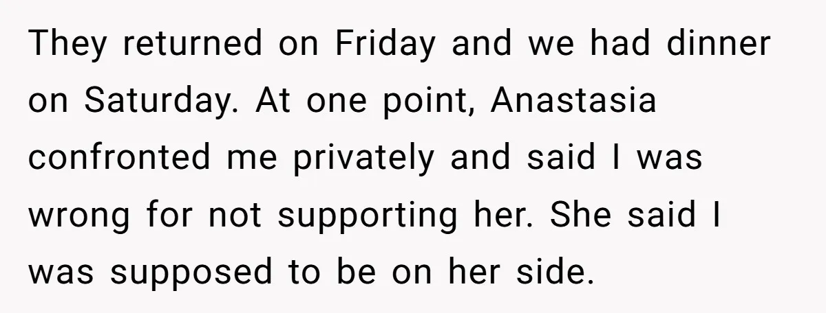 They returned on Friday and we had dinner on Saturday. At one point, Anastasia confronted me privately and said I was wrong for not supporting her. She said I was...