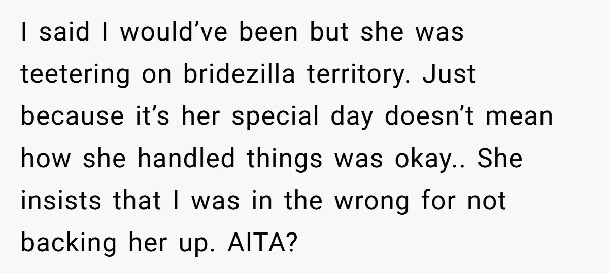 I said I would’ve been but she was teetering on bridezilla territory. Just because it’s her special day doesn’t mean how she handled things was okay.. She insists that I...