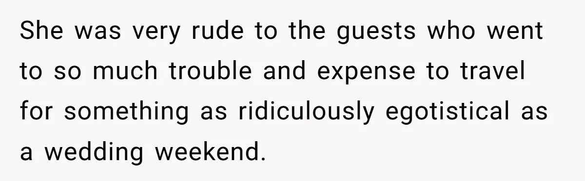 She was very rude to the guests who went to so much trouble and expense to travel for something as ridiculously egotistical as a wedding weekend.