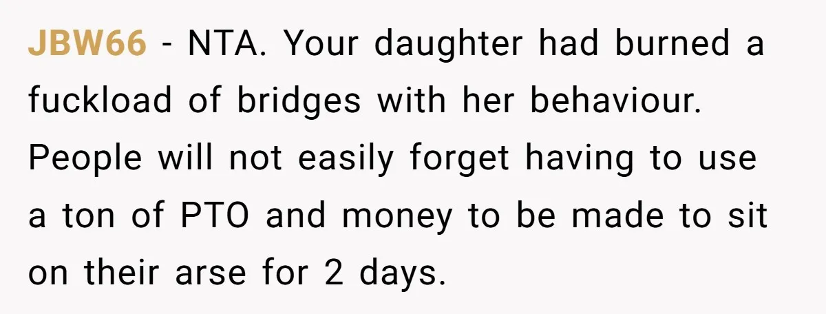 JBW66 − NTA. Your daughter had burned a fuckload of bridges with her behaviour. People will not easily forget having to use a ton of PTO and money to be...