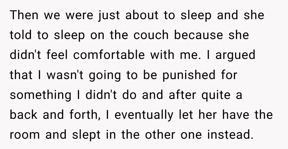 Then we were just about to sleep and she told to sleep on the couch because she didn't feel comfortable with me. I argued that I wasn't going to be...